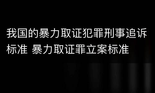 我国的暴力取证犯罪刑事追诉标准 暴力取证罪立案标准