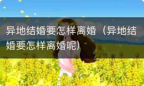 异地结婚要怎样离婚（异地结婚要怎样离婚呢）