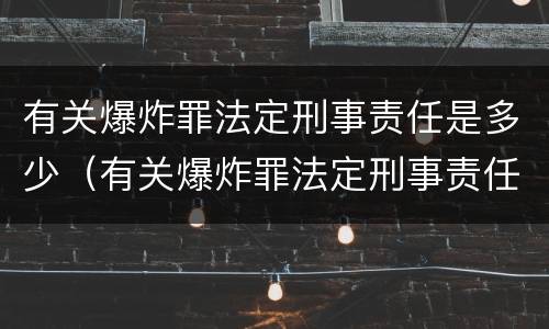 有关爆炸罪法定刑事责任是多少（有关爆炸罪法定刑事责任是多少年）
