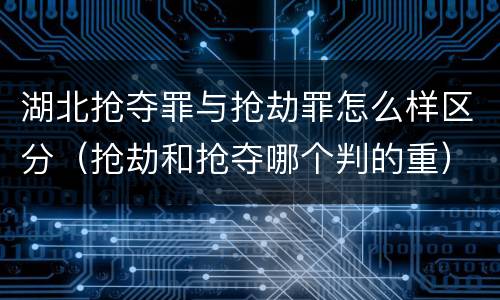 湖北抢夺罪与抢劫罪怎么样区分（抢劫和抢夺哪个判的重）