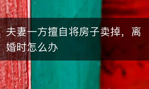 夫妻一方擅自将房子卖掉，离婚时怎么办