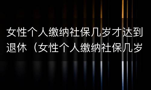 女性个人缴纳社保几岁才达到退休（女性个人缴纳社保几岁才达到退休工资）