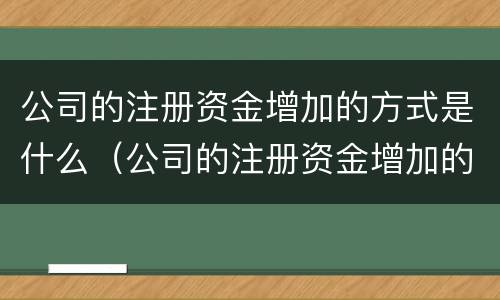 公司的注册资金增加的方式是什么（公司的注册资金增加的方式是什么意思）