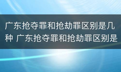 广东抢夺罪和抢劫罪区别是几种 广东抢夺罪和抢劫罪区别是几种情形