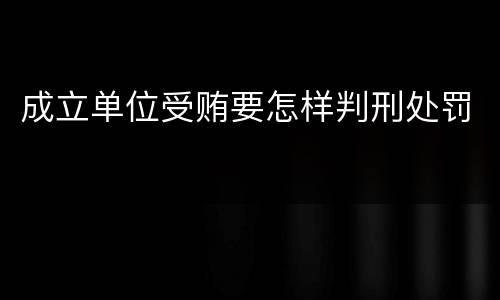 成立单位受贿要怎样判刑处罚
