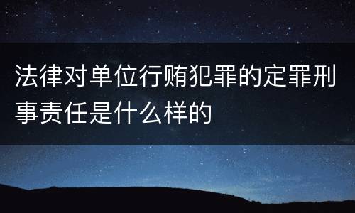 法律对单位行贿犯罪的定罪刑事责任是什么样的