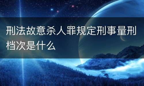 刑法故意杀人罪规定刑事量刑档次是什么