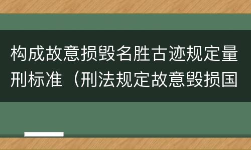 构成故意损毁名胜古迹规定量刑标准（刑法规定故意毁损国家保护的名胜古迹情节严重的处）