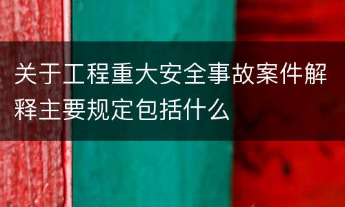 关于工程重大安全事故案件解释主要规定包括什么