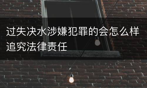过失决水涉嫌犯罪的会怎么样追究法律责任