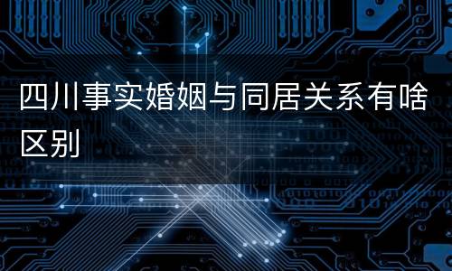 四川事实婚姻与同居关系有啥区别