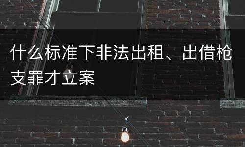 什么标准下非法出租、出借枪支罪才立案