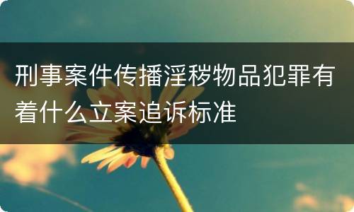 刑事案件传播淫秽物品犯罪有着什么立案追诉标准