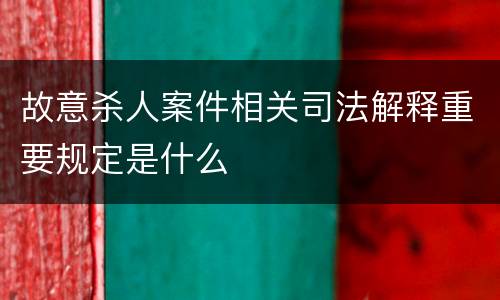 故意杀人案件相关司法解释重要规定是什么