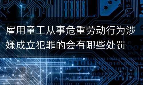 雇用童工从事危重劳动行为涉嫌成立犯罪的会有哪些处罚