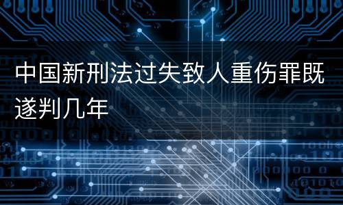 中国新刑法过失致人重伤罪既遂判几年