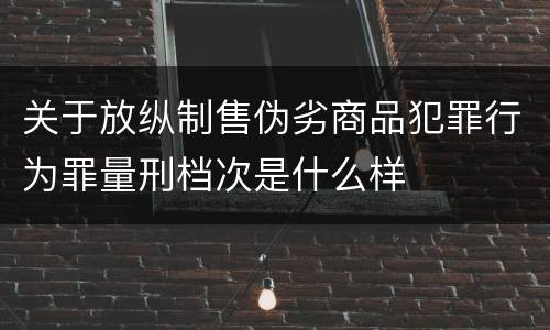 关于放纵制售伪劣商品犯罪行为罪量刑档次是什么样