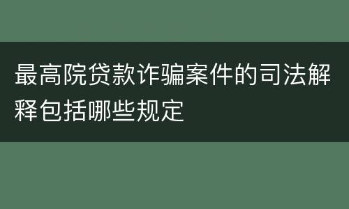 最高院贷款诈骗案件的司法解释包括哪些规定