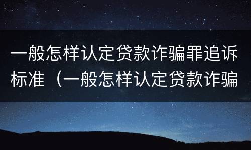 一般怎样认定贷款诈骗罪追诉标准（一般怎样认定贷款诈骗罪追诉标准呢）
