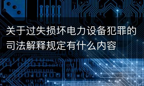 关于过失损坏电力设备犯罪的司法解释规定有什么内容