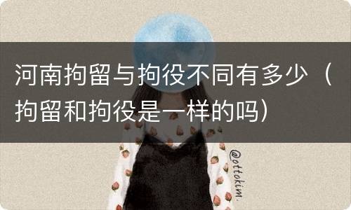 河南拘留与拘役不同有多少（拘留和拘役是一样的吗）