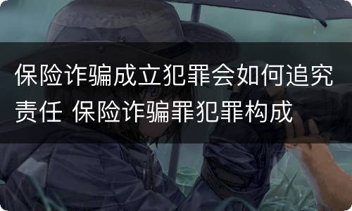 保险诈骗成立犯罪会如何追究责任 保险诈骗罪犯罪构成