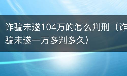 诈骗未遂104万的怎么判刑（诈骗未遂一万多判多久）