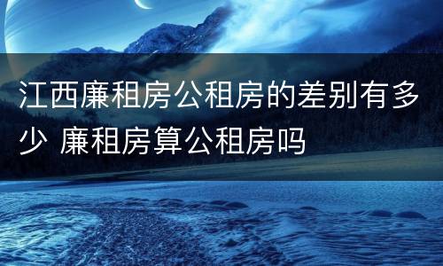 江西廉租房公租房的差别有多少 廉租房算公租房吗