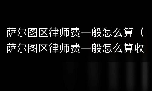 萨尔图区律师费一般怎么算（萨尔图区律师费一般怎么算收费）