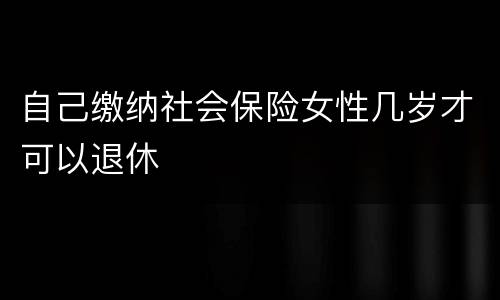 自己缴纳社会保险女性几岁才可以退休