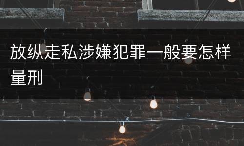 放纵走私涉嫌犯罪一般要怎样量刑
