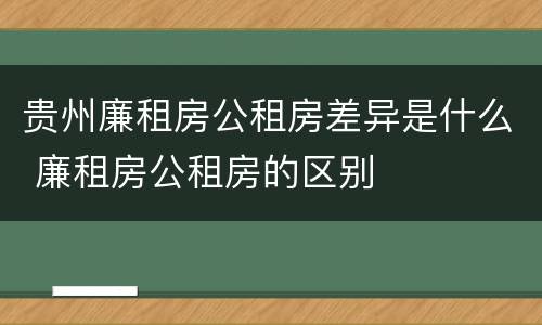 贵州廉租房公租房差异是什么 廉租房公租房的区别