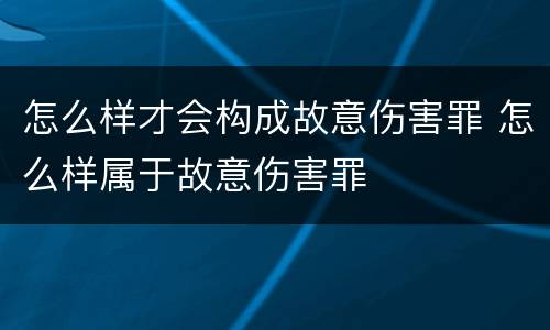 怎么样才会构成故意伤害罪 怎么样属于故意伤害罪