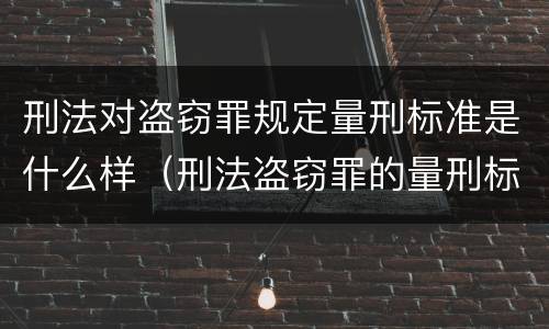刑法对盗窃罪规定量刑标准是什么样（刑法盗窃罪的量刑标准）