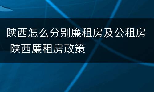 陕西怎么分别廉租房及公租房 陕西廉租房政策