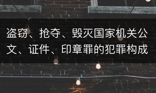 盗窃、抢夺、毁灭国家机关公文、证件、印章罪的犯罪构成有哪些