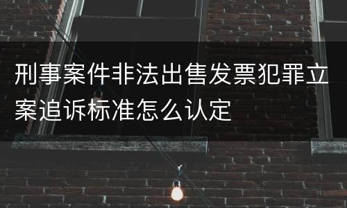刑事案件非法出售发票犯罪立案追诉标准怎么认定