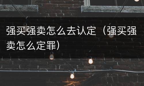 强买强卖怎么去认定（强买强卖怎么定罪）