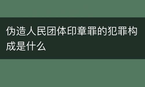 伪造人民团体印章罪的犯罪构成是什么