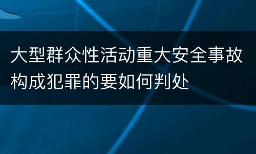 大型群众性活动重大安全事故构成犯罪的要如何判处