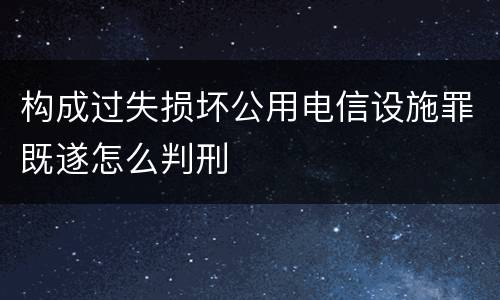 构成过失损坏公用电信设施罪既遂怎么判刑