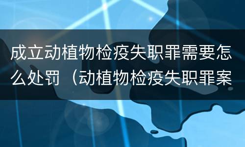 成立动植物检疫失职罪需要怎么处罚（动植物检疫失职罪案例）