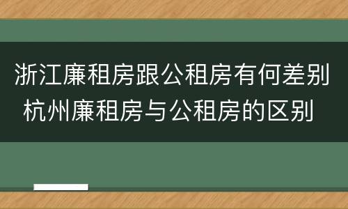 浙江廉租房跟公租房有何差别 杭州廉租房与公租房的区别