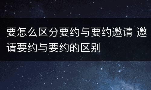 要怎么区分要约与要约邀请 邀请要约与要约的区别