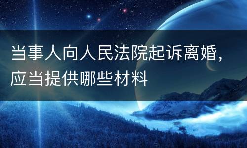 当事人向人民法院起诉离婚，应当提供哪些材料