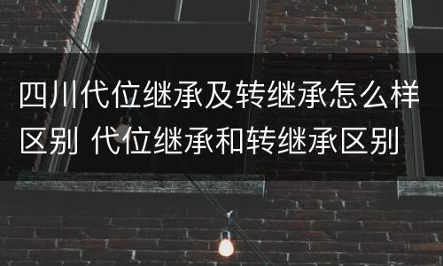 四川代位继承及转继承怎么样区别 代位继承和转继承区别