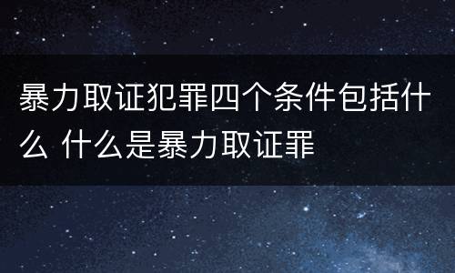 暴力取证犯罪四个条件包括什么 什么是暴力取证罪