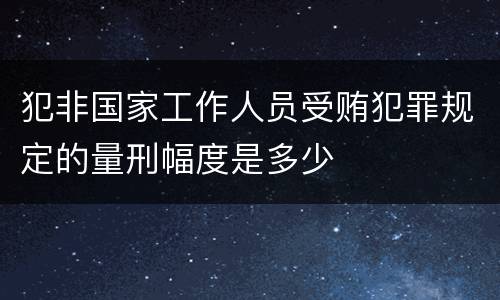 犯非国家工作人员受贿犯罪规定的量刑幅度是多少