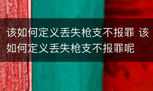 该如何定义丢失枪支不报罪 该如何定义丢失枪支不报罪呢