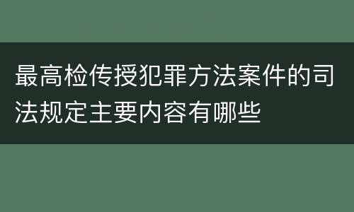 最高检传授犯罪方法案件的司法规定主要内容有哪些